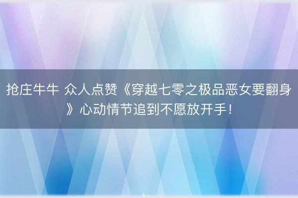 抢庄牛牛 众人点赞《穿越七零之极品恶女要翻身》心动情节追到不愿放开手！