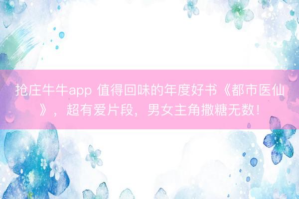 抢庄牛牛app 值得回味的年度好书《都市医仙》，超有爱片段，男女主角撒糖无数！