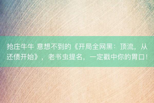 抢庄牛牛 意想不到的《开局全网黑：顶流，从还债开始》，老书虫提名，一定戳中你的胃口！