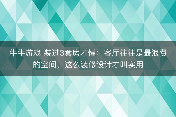 牛牛游戏 装过3套房才懂：客厅往往是最浪费的空间，这么装修设计才叫实用