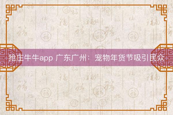 抢庄牛牛app 广东广州：宠物年货节吸引民众