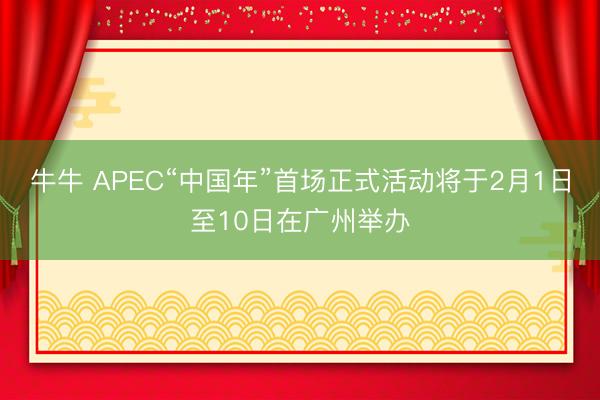 牛牛 APEC“中国年”首场正式活动将于2月1日至10日在广州举办