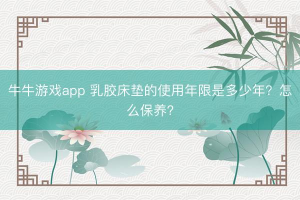 牛牛游戏app 乳胶床垫的使用年限是多少年？怎么保养？