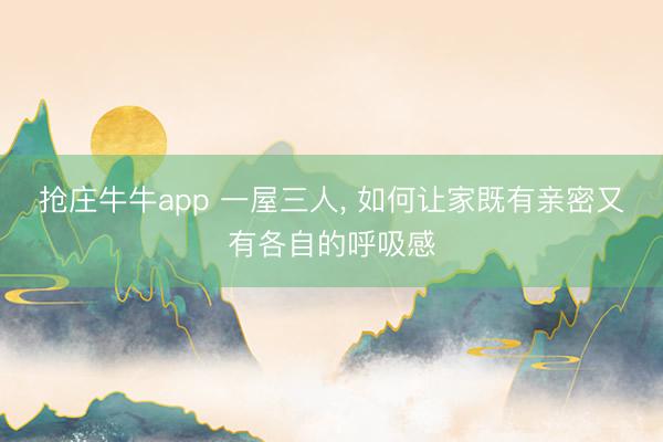 抢庄牛牛app 一屋三人， 如何让家既有亲密又有各自的呼吸感