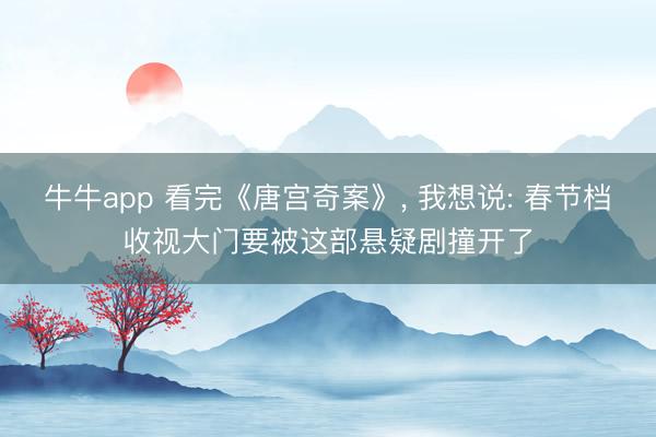 牛牛app 看完《唐宫奇案》， 我想说: 春节档收视大门要被这部悬疑剧撞开了