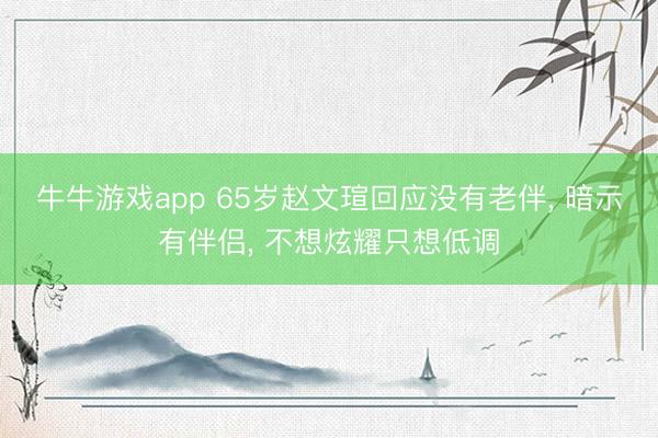 牛牛游戏app 65岁赵文瑄回应没有老伴， 暗示有伴侣， 不想炫耀只想低调