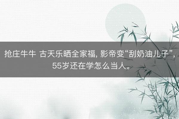 抢庄牛牛 古天乐晒全家福， 影帝变“刮奶油儿子”， 55岁还在学怎么当人。