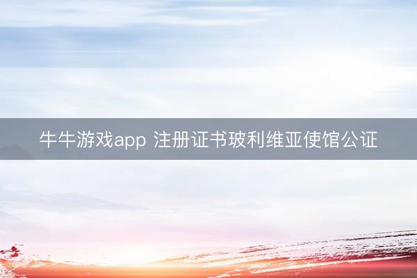 牛牛游戏app 注册证书玻利维亚使馆公证