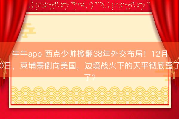 牛牛app 西点少帅掀翻38年外交布局！12月20日，柬埔寨倒向美国，边境战火下的天平彻底歪了？