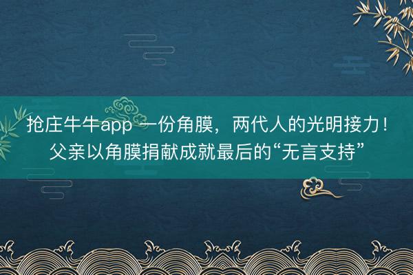 抢庄牛牛app 一份角膜，两代人的光明接力！父亲以角膜捐献成就最后的“无言支持”