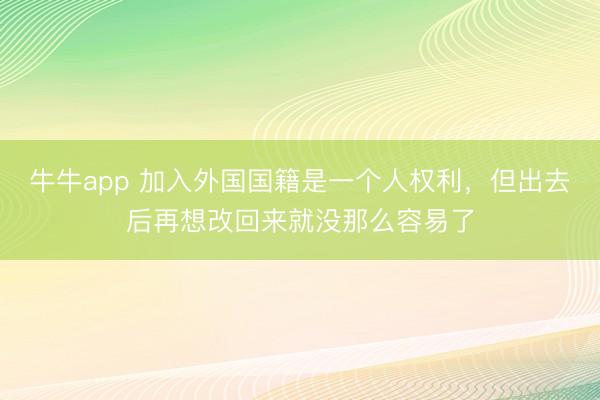 牛牛app 加入外国国籍是一个人权利，但出去后再想改回来就没那么容易了