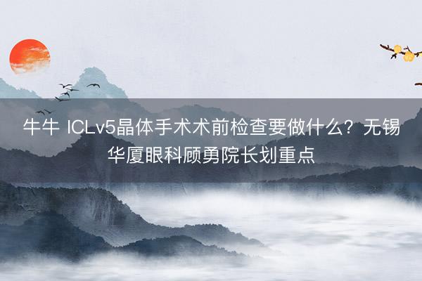 牛牛 ICLv5晶体手术术前检查要做什么?无锡华厦眼科顾勇院长划重点