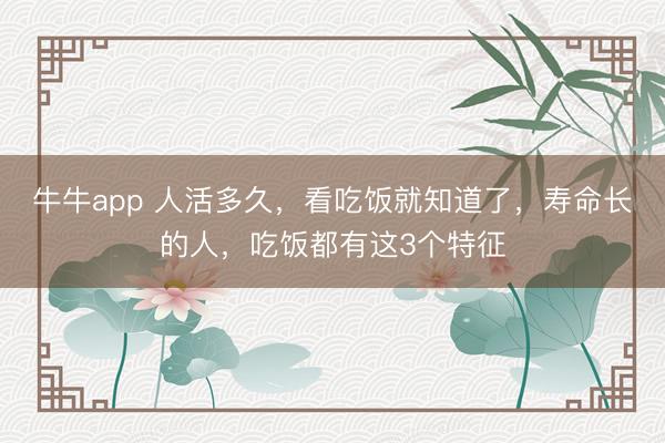牛牛app 人活多久,看吃饭就知道了,寿命长的人,吃饭都有这3个特征