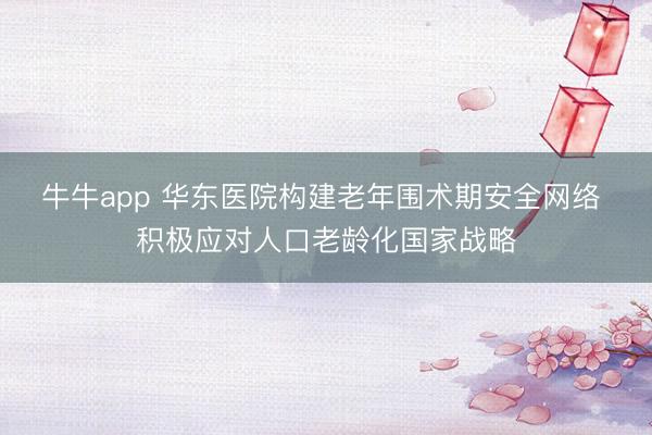 牛牛app 华东医院构建老年围术期安全网络 积极应对人口老龄化国家战略
