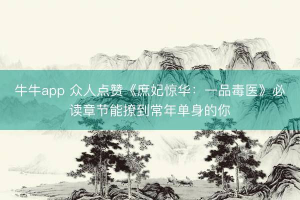 牛牛app 众人点赞《庶妃惊华：一品毒医》必读章节能撩到常年单身的你