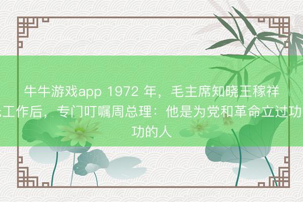 牛牛游戏app 1972 年，毛主席知晓王稼祥暂无工作后，专门叮嘱周总理：他是为党和革命立过功的人