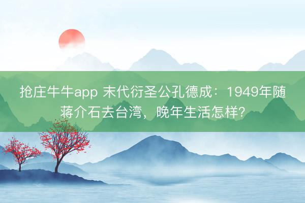 抢庄牛牛app 末代衍圣公孔德成：1949年随蒋介石去台湾，晚年生活怎样？