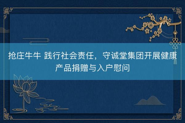 抢庄牛牛 践行社会责任,守诚堂集团开展健康产品捐赠与入户慰问