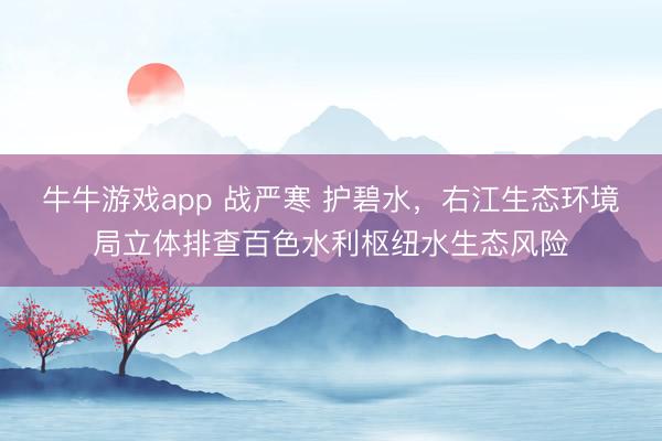牛牛游戏app 战严寒 护碧水,右江生态环境局立体排查百色水利枢纽水生态风险