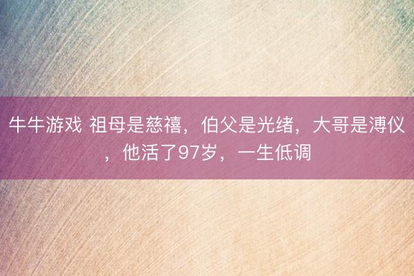 牛牛游戏 祖母是慈禧，伯父是光绪，大哥是溥仪，他活了97岁，一生低调