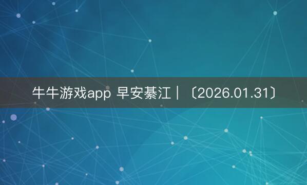 牛牛游戏app 早安綦江 | 〔2026.01.31〕