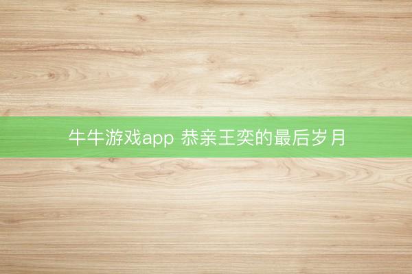 牛牛游戏app 恭亲王奕的最后岁月