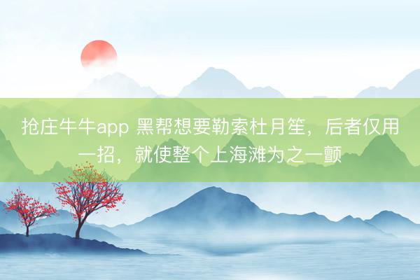 抢庄牛牛app 黑帮想要勒索杜月笙，后者仅用一招，就使整个上海滩为之一颤