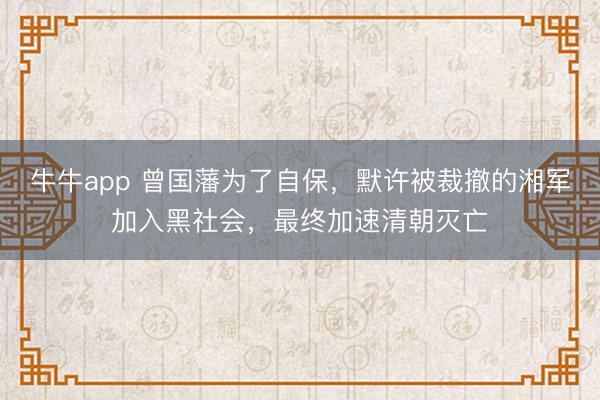 牛牛app 曾国藩为了自保,默许被裁撤的湘军加入黑社会,最终加速清朝灭亡