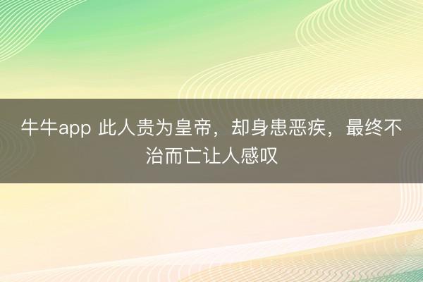 牛牛app 此人贵为皇帝，却身患恶疾，最终不治而亡让人感叹