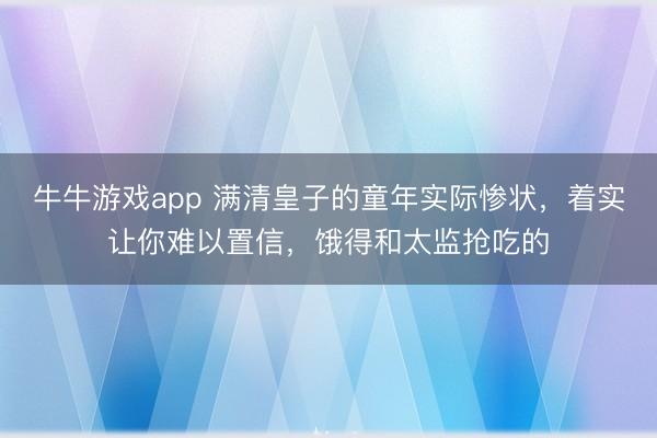 牛牛游戏app 满清皇子的童年实际惨状，着实让你难以置信，饿得和太监抢吃的