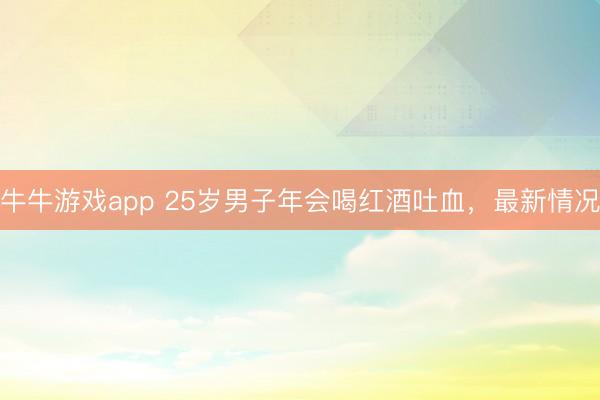 牛牛游戏app 25岁男子年会喝红酒吐血，最新情况