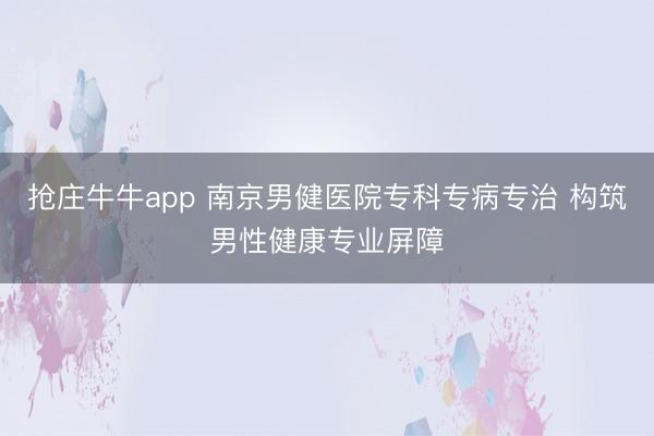 抢庄牛牛app 南京男健医院专科专病专治 构筑男性健康专业屏障