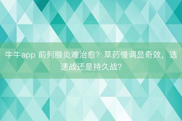 牛牛app 前列腺炎难治愈？草药慢调显奇效，选速战还是持久战？