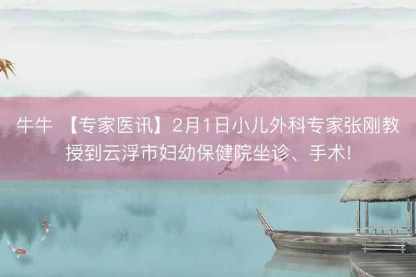 牛牛 【专家医讯】2月1日小儿外科专家张刚教授到云浮市妇幼保健院坐诊、手术!