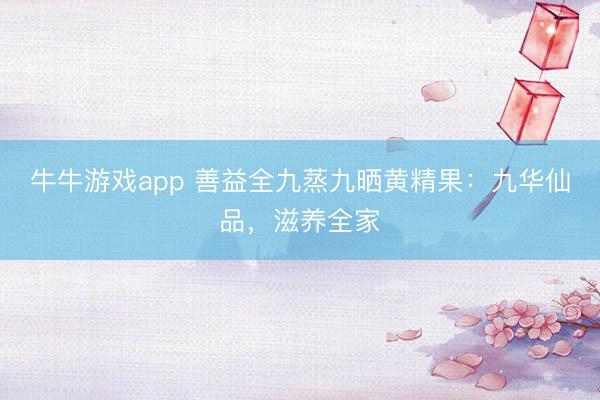 牛牛游戏app 善益全九蒸九晒黄精果:九华仙品,滋养全家