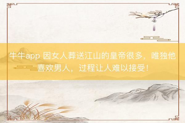 牛牛app 因女人葬送江山的皇帝很多，唯独他喜欢男人，过程让人难以接受！
