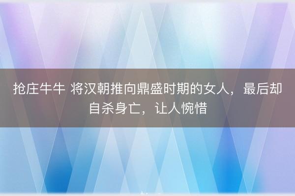 抢庄牛牛 将汉朝推向鼎盛时期的女人,最后却自杀身亡,让人惋惜
