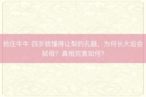 抢庄牛牛 四岁就懂得让梨的孔融，为何长大后会弑母？真相究竟如何？