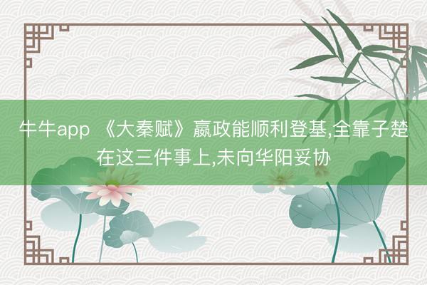 牛牛app 《大秦赋》嬴政能顺利登基,全靠子楚在这三件事上,未向华阳妥协
