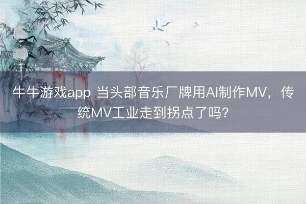 牛牛游戏app 当头部音乐厂牌用AI制作MV，传统MV工业走到拐点了吗？