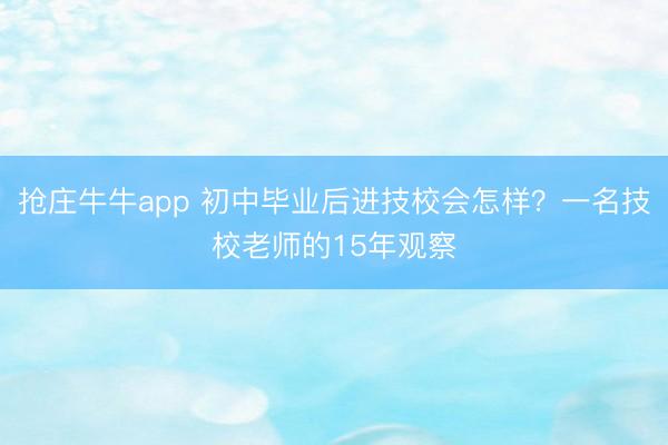 抢庄牛牛app 初中毕业后进技校会怎样？一名技校老师的15年观察