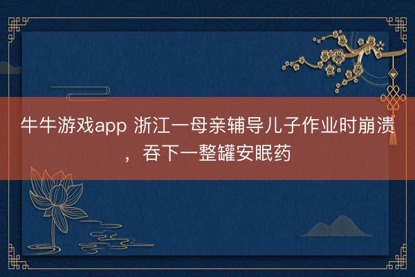牛牛游戏app 浙江一母亲辅导儿子作业时崩溃，吞下一整罐安眠药