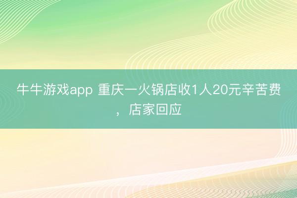 牛牛游戏app 重庆一火锅店收1人20元辛苦费,店家回应