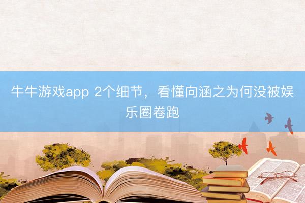 牛牛游戏app 2个细节,看懂向涵之为何没被娱乐圈卷跑