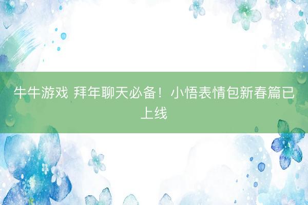 牛牛游戏 拜年聊天必备！小悟表情包新春篇已上线