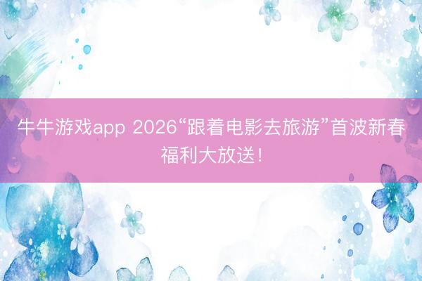 牛牛游戏app 2026“跟着电影去旅游”首波新春福利大放送！