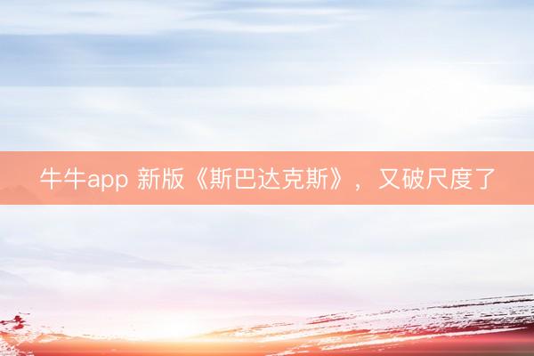 牛牛app 新版《斯巴达克斯》，又破尺度了