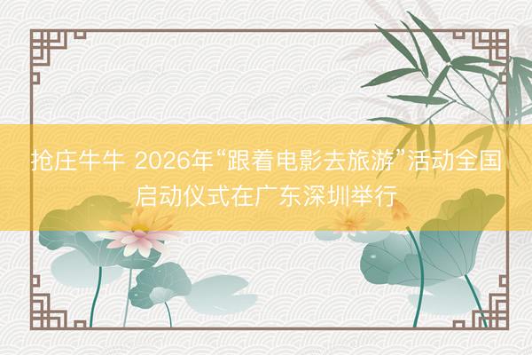 抢庄牛牛 2026年“跟着电影去旅游”活动全国启动仪式在广东深圳举行