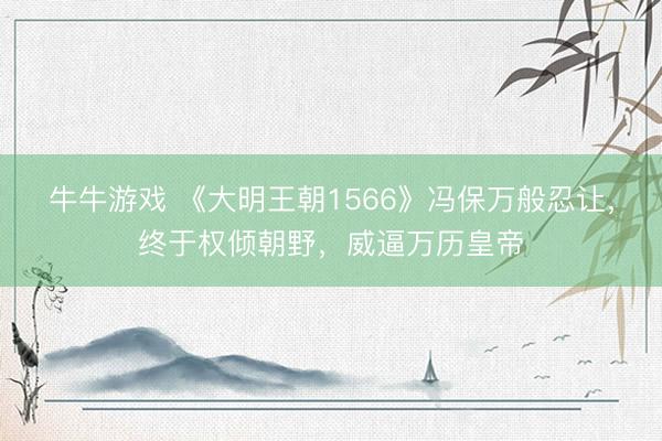 牛牛游戏 《大明王朝1566》冯保万般忍让，终于权倾朝野，威逼万历皇帝