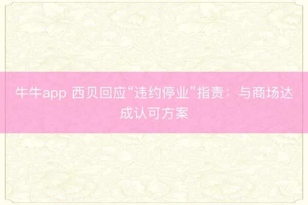 牛牛app 西贝回应“违约停业”指责：与商场达成认可方案